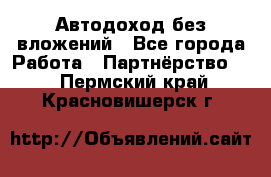 Автодоход без вложений - Все города Работа » Партнёрство   . Пермский край,Красновишерск г.